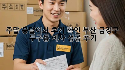 주말 용달이사 후기 확인: 부산 금정구 두구동 이사 성공 후기